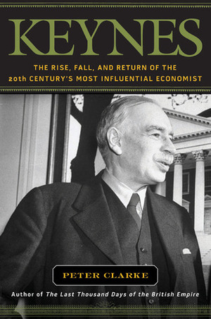 Keynes: The Rise, Fall, and Return of the 20th Century's Most Influential Economist by P.F. Clarke