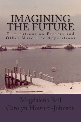 Imagining the Future: Ruminations on Fathers and Other Masculine Apparitions by Magdalena Ball, Carolyn Howard-Johnson