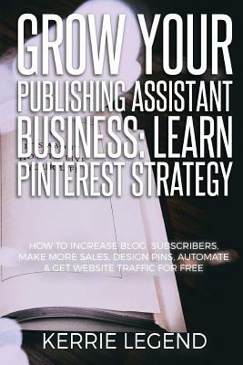 Grow Your Publishing Assistant Business: Learn Pinterest Strategy: How to Increase Blog Subscribers, Make More Sales, Design Pins, Automate & Get Webs by Kerrie Legend