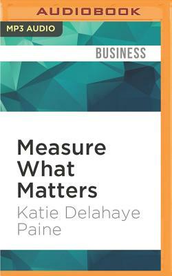 Measure What Matters: Online Tools for Understanding Customers, Social Media, Engagement, and Key Relationships by Katie Delahaye Paine