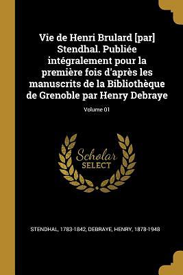 Vie de Henri Brulard [par] Stendhal. Publiée Intégralement Pour La Première Fois d'Après Les Manuscrits de la Bibliothèque de Grenoble Par Henry Debra by Stendhal, Henry Debraye