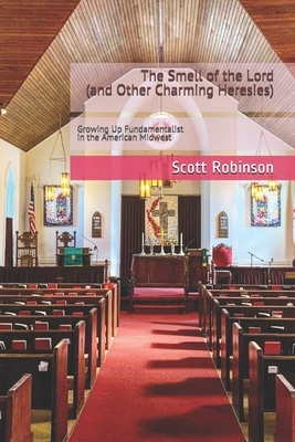 The Smell of the Lord and Other Charming Heresies: Growing Up Fundamentalist in the American Midwest by Scott Robinson