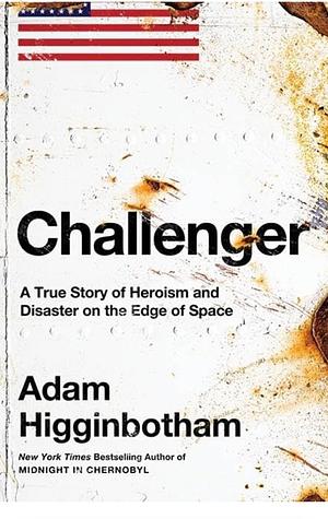 Challenger: A True Story of Heroism and Disaster on the Edge of Space by Adam Higginbotham