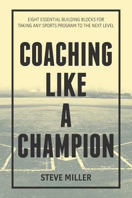 Coaching Like a Champion: Eight Essential Building Blocks for Taking Any Sports Program to the Next Level by Steve Miller