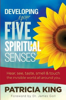 Developing Your Five Spiritual Senses: See, Hear, Smell, Taste & Feel the Invisible World Around You by Patricia King
