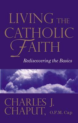 Living the Catholic Faith: Rediscovering the Basics by Charles J. Chaput