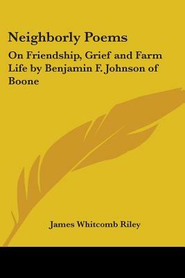 Neighborly Poems: On Friendship, Grief and Farm Life by Benjamin F. Johnson of Boone by James Whitcomb Riley