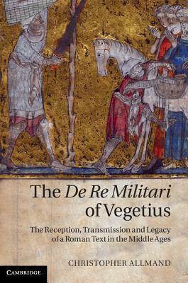 The de Re Militari of Vegetius: The Reception, Transmission and Legacy of a Roman Text in the Middle Ages by Christopher Allmand