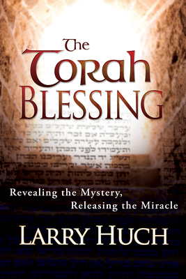 The Torah Blessing: Revealing the Mystery, Releasing the Miracle by Larry Huch