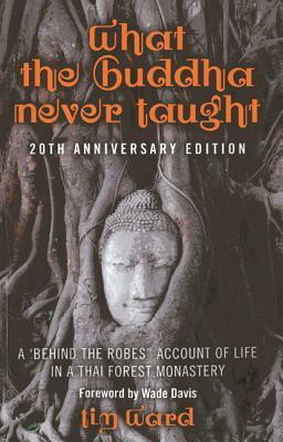 What the Buddha Never Taught: A \'Behind the Robes Account of Life in a Thai Forest Monastery by Tim Ward