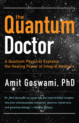 Quantum Doctor: A Quantum Physicist Explains the Healing Power of Integral Medicine by Amit Goswami