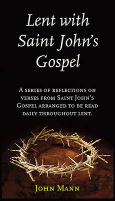 Lent with St. John's Gospel: A Series of Reflections on Verses from Saint John's Gospel Arranged to Be Read Daily Thoughout Lent by John Mann