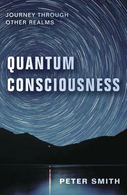 Quantum Consciousness: Journey Through Other Realms by Peter Smith