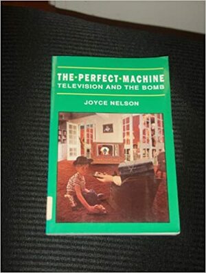 The Perfect Machine: Television and the Bomb by Joyce Nelson
