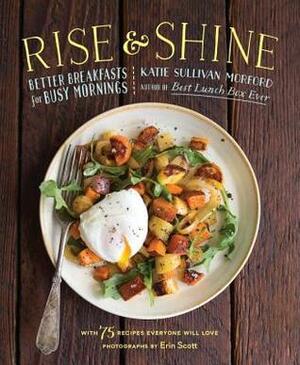 Rise and Shine: Better Breakfasts for Busy Mornings--with 75 recipes everyone will love by Katie Sullivan Morford