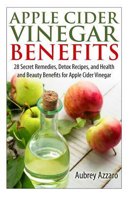 Apple Cider Vinegar Benefits: 28 Secret Remedies, Detox Recipes, and Health and Beauty Benefits for Apple Cider Vinegar by Aubrey Azzaro