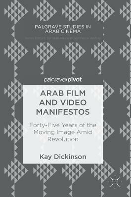 Arab Film and Video Manifestos: Forty-Five Years of the Moving Image Amid Revolution by Kay Dickinson
