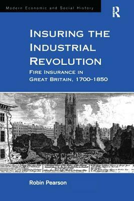 Insuring the Industrial Revolution: Fire Insurance in Great Britain, 1700-1850 by Robin Pearson
