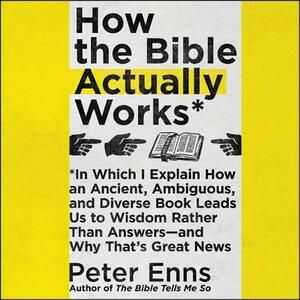 How the Bible Actually Works: In Which I Explain How An Ancient, Ambiguous, and Diverse Book Leads Us to Wisdom Rather Than Answers—and Why That's Great News by 