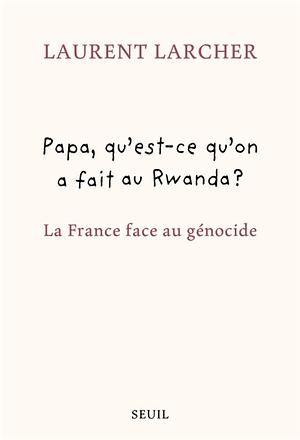 Papa, qu'est-ce qu'on a fait au Rwanda?: la France face au génocide by Laurent Larcher