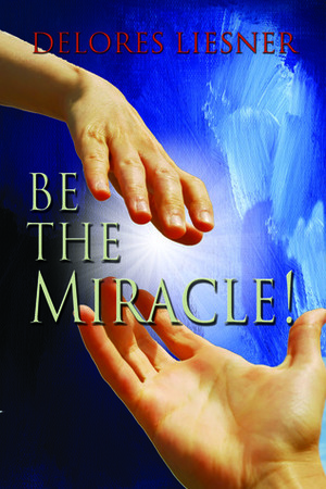 Be The Miracle! by Delores Liesner