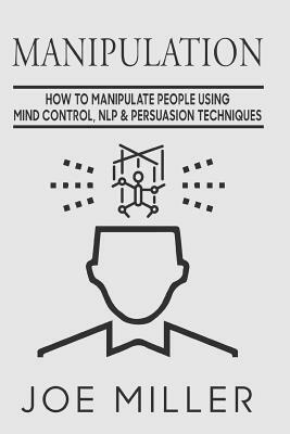 Manipulation: How To Manipulate People Using Mind Control, NLP & Persuation Techniques by Joe Miller