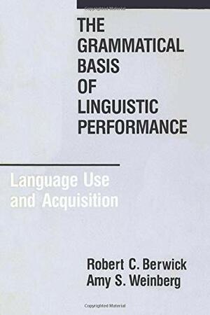 The Grammatical Basis of Linguistic Performance: Language Use and Acquisition by Amy S. Weinberg, Robert C. Berwick