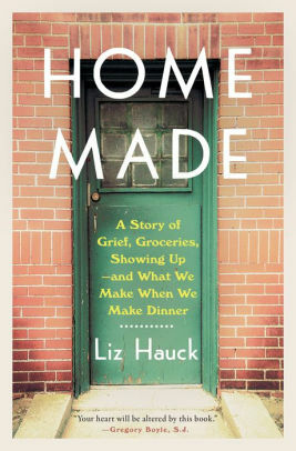 Home Made: A Story of Grief, Groceries, Showing Up--and What We Make When We Make Dinner by Liz Hauck