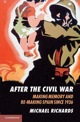 After the Civil War: Making Memory and Re-Making Spain Since 1936 by Michael Richards