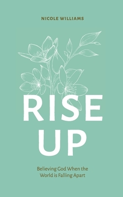 Rise Up: Believing God When the World Is Falling Apart by Nicole Williams