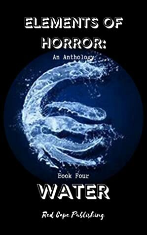 Elements of Horror, Book Four: Water by Monster Smith, Jaq D. Hawkins, Lee Smart, O.D. Smith, Carmilla Voiez, Theresa Jacobs, Daren Callow, David F. Gray, Nils Visser, Andrew Bell, R.C. Rumple, P.J. Blakey-Novis