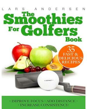 Smoothies for Golfers: Recipes and Nutrition Plan for Supporting the Golfer's Optimum Health, Focus and Performance by Lars Andersen