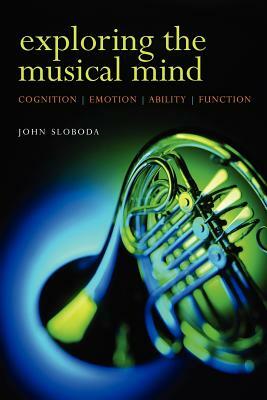 Exploring the Musical Mind: Cognition, Emothion, Ability, Function by John Sloboda