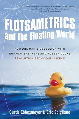 Flotsametrics and the Floating World: How One Man's Obsession with Runaway Sneakers and Rubber Ducks Revolutionized Ocean Science by Curtis Ebbesmeyer, Eric Scigliano
