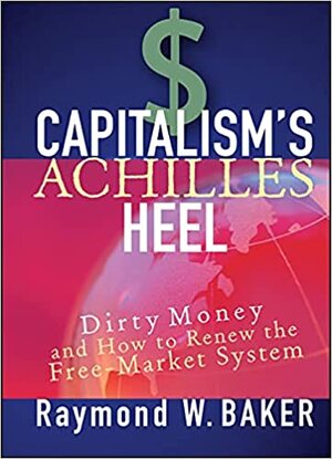 Capitalism's Achilles Heel: Dirty Money and How to Renew the Free-Market System by Raymond William Baker