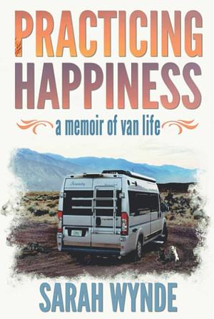 Practicing Happiness: A Memoir of Van Life by Sarah Wynde