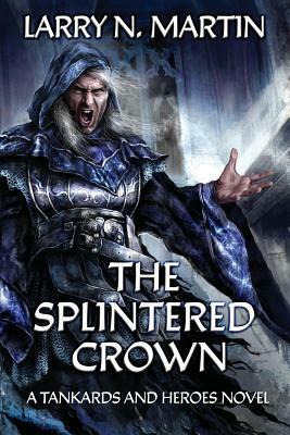 The Splintered Crown: A Tankards and Heroes Novel by Larry N. Martin