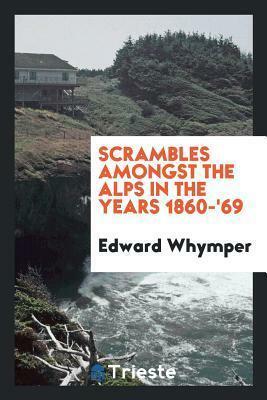 Scrambles Amongst the Alps in the Years 1860-'69 by Edward Whymper