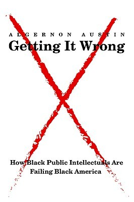 Getting It Wrong: How Black Public Intellectuals Are Failing Black America by Algernon Austin