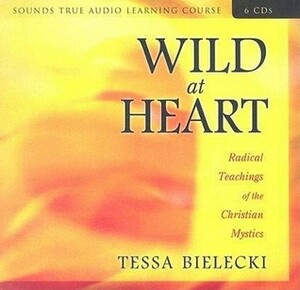 Wild at Heart: Radical Teachings of the Christian Mystics by Tessa Bielecki