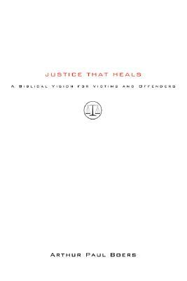 Justice That Heals: A Biblical Vision for Victims and Offenders by Arthur Paul Boers