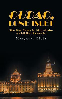 Gudao, Lone Islet: The War Years in Shanghai-A Childhood Memoir by Margaret Blair