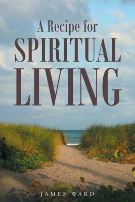 A Recipe for Spiritual Living by James Ward