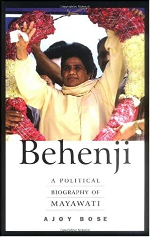 BEHENJI The Rise And Fall Of Mayawati by Ajoy Bose