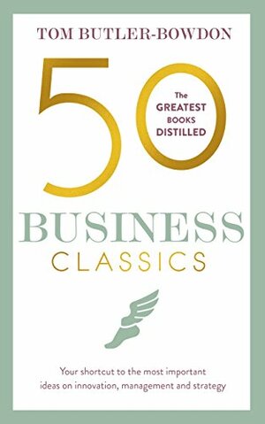 50 Business Classics: Your Shortcut to the Most Important Ideas on Innovation, Management and Strategy by Tom Butler-Bowdon