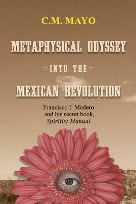 Metaphysical Odyssey Into the Mexican Revolution: Francisco I. Madero and His Secret Book, Spiritist Manual by C. M. Mayo