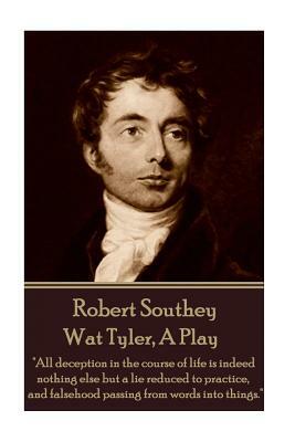 Robert Southey - Wat Tyler, a Play: "all Deception in the Course of Life Is Indeed Nothing Else But a Lie Reduced to Practice, and Falsehood Passing f by Robert Southey
