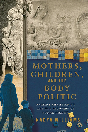 Mothers, Children, and the Body Politic: Ancient Christianity and the Recovery of Human Dignity by Nadya Williams