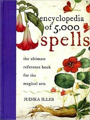 Encyclopedia of 5,000 Spells: The Ultimate Reference Book for the Magical Arts, Exploring Folklore, Myth, and Magic from Every Corner of the Earth and Across Millennia by Judika Illes, Judika Illes