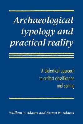 Archaeological Typology and Practical Reality: A Dialectical Approach to Artifact Classification and Sorting by Ernest W. Adams, William Y. Adams